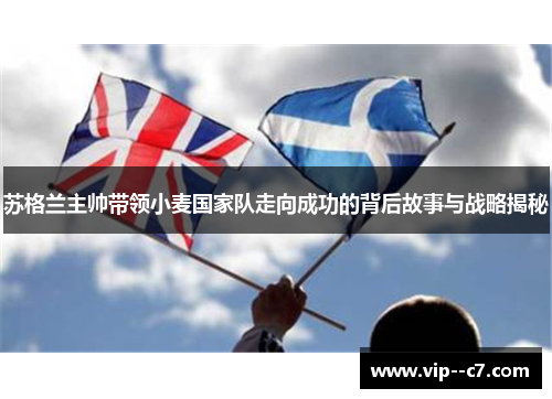 苏格兰主帅带领小麦国家队走向成功的背后故事与战略揭秘 苏格兰主帅带领小麦国家队走向成功的背后故事与战略揭秘