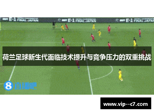 荷兰足球新生代面临技术提升与竞争压力的双重挑战