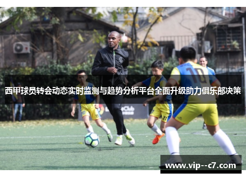 西甲球员转会动态实时监测与趋势分析平台全面升级助力俱乐部决策