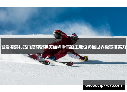 谷爱凌崇礼站再度夺冠完美诠释滑雪霸主地位彰显世界级竞技实力