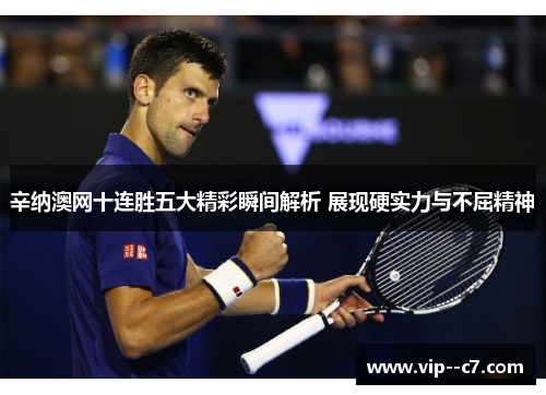辛纳澳网十连胜五大精彩瞬间解析 展现硬实力与不屈精神 辛纳澳网十连胜五大精彩瞬间解析 展现硬实力与不屈精神