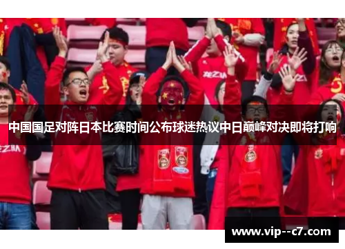 中国国足对阵日本比赛时间公布球迷热议中日巅峰对决即将打响