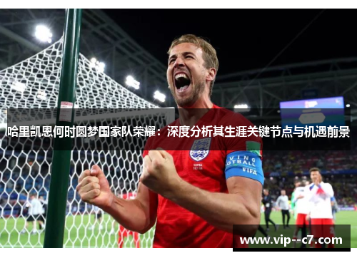 哈里凯恩何时圆梦国家队荣耀:深度分析其生涯关键节点与机遇前景 哈里凯恩何时圆梦国家队荣耀:深度分析其生涯关键节点与机遇前景