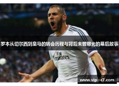 罗本从切尔西到皇马的转会历程与背后未曾曝光的幕后故事