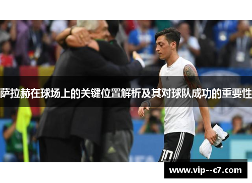萨拉赫在球场上的关键位置解析及其对球队成功的重要性 萨拉赫在球场上的关键位置解析及其对球队成功的重要性