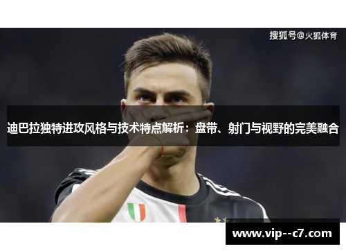 迪巴拉独特进攻风格与技术特点解析:盘带、射门与视野的完美融合 迪巴拉独特进攻风格与技术特点解析:盘带、射门与视野的完美融合