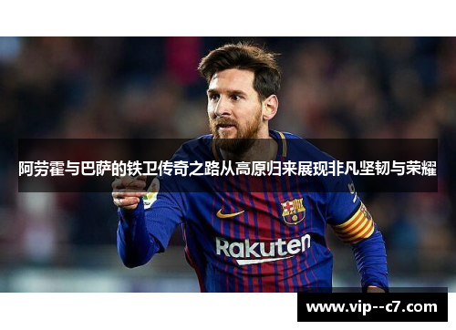 阿劳霍与巴萨的铁卫传奇之路从高原归来展现非凡坚韧与荣耀