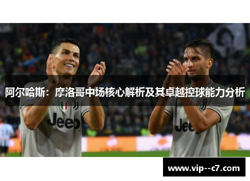 阿尔哈斯:摩洛哥中场核心解析及其卓越控球能力分析 阿尔哈斯:摩洛哥中场核心解析及其卓越控球能力分析