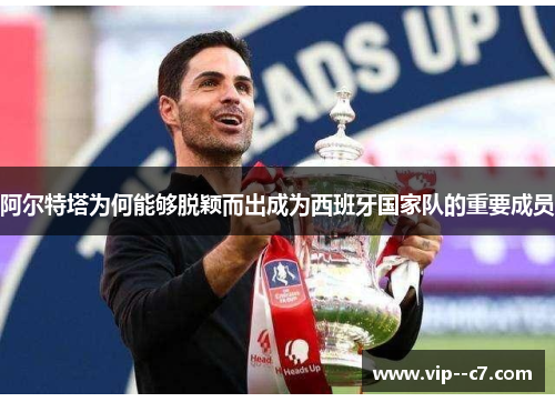 阿尔特塔为何能够脱颖而出成为西班牙国家队的重要成员 阿尔特塔为何能够脱颖而出成为西班牙国家队的重要成员