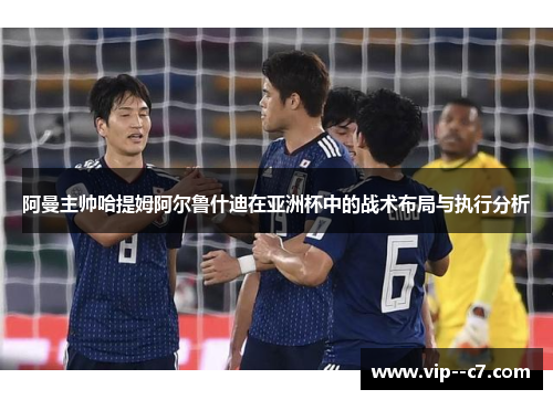 阿曼主帅哈提姆阿尔鲁什迪在亚洲杯中的战术布局与执行分析 阿曼主帅哈提姆阿尔鲁什迪在亚洲杯中的战术布局与执行分析