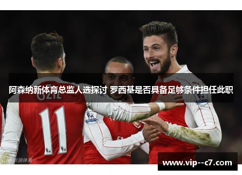 阿森纳新体育总监人选探讨 罗西基是否具备足够条件担任此职 阿森纳新体育总监人选探讨 罗西基是否具备足够条件担任此职