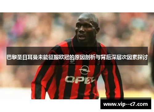 巴黎圣日耳曼未能征服欧冠的原因剖析与背后深层次因素探讨