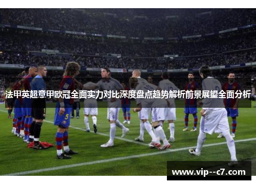 法甲英超意甲欧冠全面实力对比深度盘点趋势解析前景展望全面分析