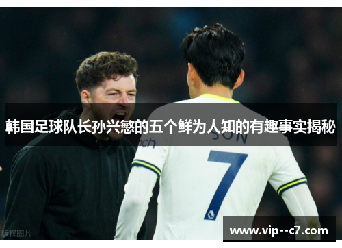 韩国足球队长孙兴慜的五个鲜为人知的有趣事实揭秘