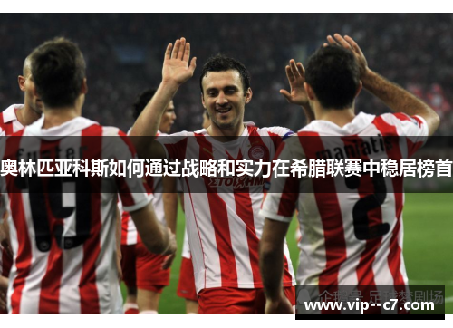 奥林匹亚科斯如何通过战略和实力在希腊联赛中稳居榜首