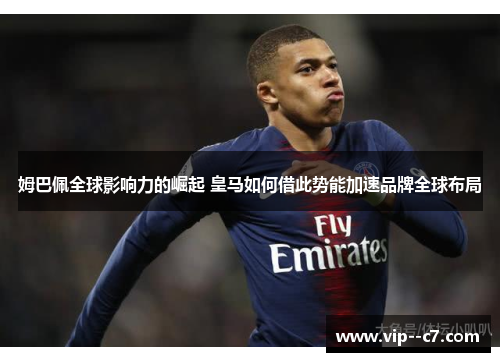 姆巴佩全球影响力的崛起 皇马如何借此势能加速品牌全球布局 姆巴佩全球影响力的崛起 皇马如何借此势能加速品牌全球布局