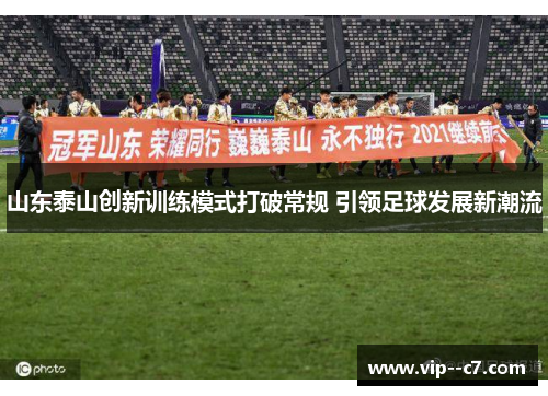 山东泰山创新训练模式打破常规 引领足球发展新潮流 山东泰山创新训练模式打破常规 引领足球发展新潮流