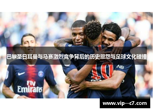 巴黎圣日耳曼与马赛激烈竞争背后的历史恩怨与足球文化碰撞 巴黎圣日耳曼与马赛激烈竞争背后的历史恩怨与足球文化碰撞