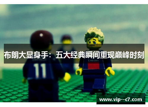 布朗大显身手:五大经典瞬间重现巅峰时刻 布朗大显身手:五大经典瞬间重现巅峰时刻
