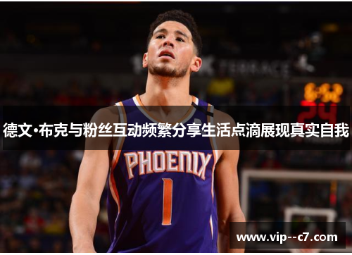 德文·布克与粉丝互动频繁分享生活点滴展现真实自我 德文·布克与粉丝互动频繁分享生活点滴展现真实自我