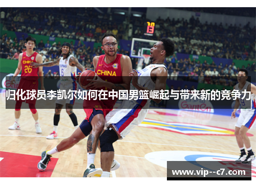 归化球员李凯尔如何在中国男篮崛起与带来新的竞争力 归化球员李凯尔如何在中国男篮崛起与带来新的竞争力
