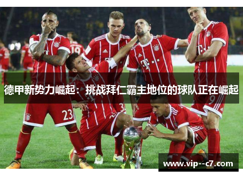 德甲新势力崛起:挑战拜仁霸主地位的球队正在崛起 德甲新势力崛起:挑战拜仁霸主地位的球队正在崛起