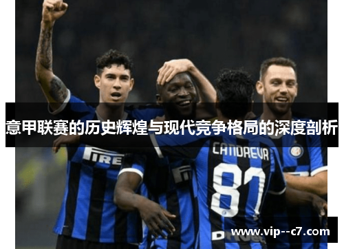 意甲联赛的历史辉煌与现代竞争格局的深度剖析 意甲联赛的历史辉煌与现代竞争格局的深度剖析