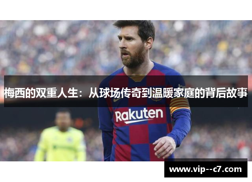 梅西的双重人生：从球场传奇到温暖家庭的背后故事