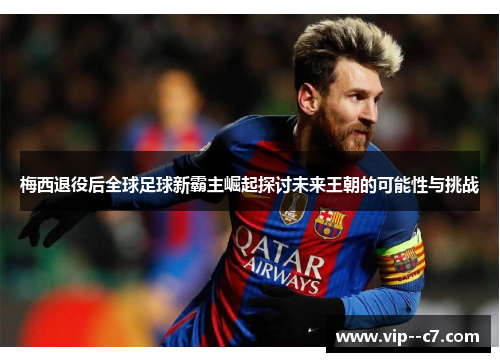 梅西退役后全球足球新霸主崛起探讨未来王朝的可能性与挑战