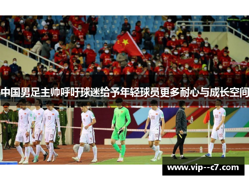 中国男足主帅呼吁球迷给予年轻球员更多耐心与成长空间 中国男足主帅呼吁球迷给予年轻球员更多耐心与成长空间