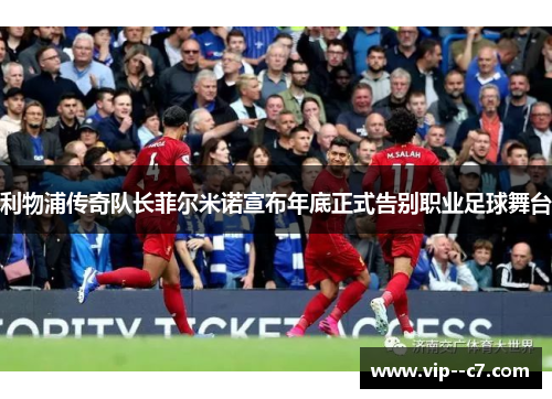 利物浦传奇队长菲尔米诺宣布年底正式告别职业足球舞台