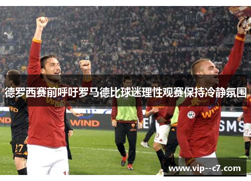 德罗西赛前呼吁罗马德比球迷理性观赛保持冷静氛围