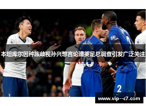 本坦库尔因种族歧视孙兴慜言论遭英足总调查引发广泛关注