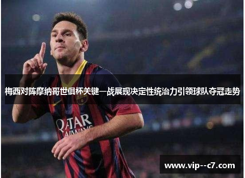 梅西对阵摩纳哥世俱杯关键一战展现决定性统治力引领球队夺冠走势