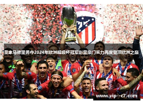 皇家马德里勇夺2024年欧洲超级杯冠军彰显豪门实力再度登顶欧洲之巅