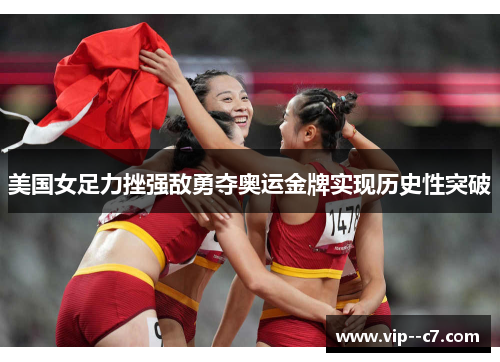 美国女足力挫强敌勇夺奥运金牌实现历史性突破