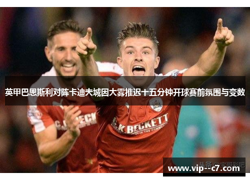 英甲巴恩斯利对阵卡迪夫城因大雾推迟十五分钟开球赛前氛围与变数