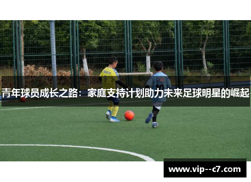 青年球员成长之路:家庭支持计划助力未来足球明星的崛起 青年球员成长之路:家庭支持计划助力未来足球明星的崛起