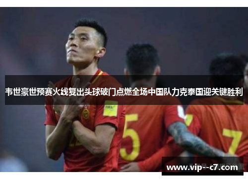 韦世豪世预赛火线复出头球破门点燃全场中国队力克泰国迎关键胜利 韦世豪世预赛火线复出头球破门点燃全场中国队力克泰国迎关键胜利