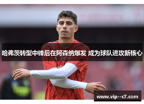 哈弗茨转型中锋后在阿森纳爆发 成为球队进攻新核心 哈弗茨转型中锋后在阿森纳爆发 成为球队进攻新核心