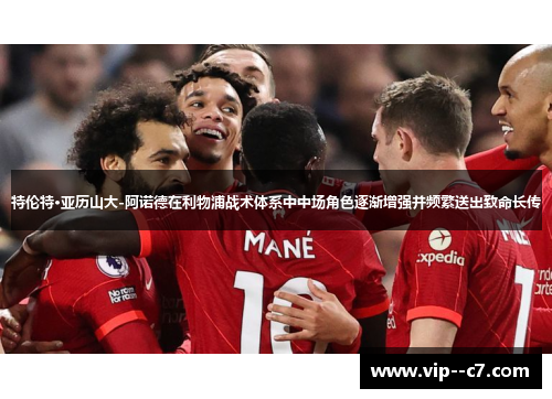 特伦特·亚历山大-阿诺德在利物浦战术体系中中场角色逐渐增强并频繁送出致命长传 特伦特·亚历山大-阿诺德在利物浦战术体系中中场角色逐渐增强并频繁送出致命长传