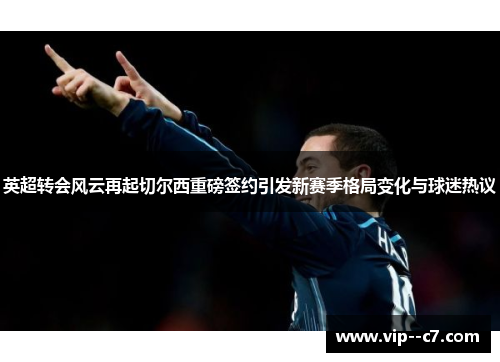 英超转会风云再起切尔西重磅签约引发新赛季格局变化与球迷热议 英超转会风云再起切尔西重磅签约引发新赛季格局变化与球迷热议