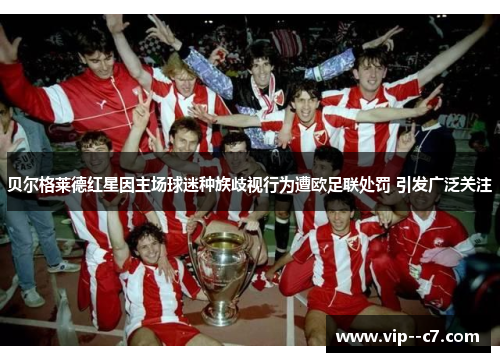 贝尔格莱德红星因主场球迷种族歧视行为遭欧足联处罚 引发广泛关注 贝尔格莱德红星因主场球迷种族歧视行为遭欧足联处罚 引发广泛关注